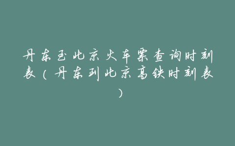 丹东至北京火车票查询时刻表(丹东到北京高铁时刻表)