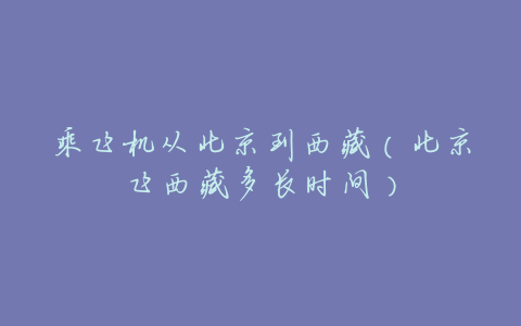 乘飞机从北京到西藏(北京飞西藏多长时间)
