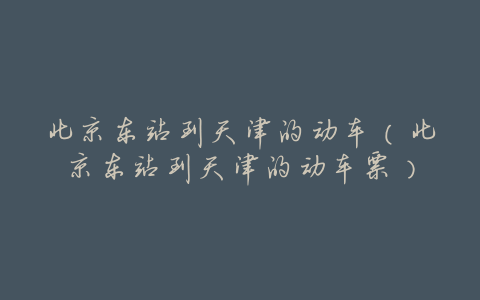 北京东站到天津的动车(北京东站到天津的动车票)