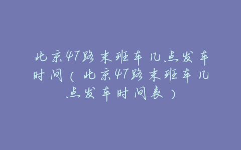 北京47路末班车几点发车时间(北京47路末班车几点发车时间表)