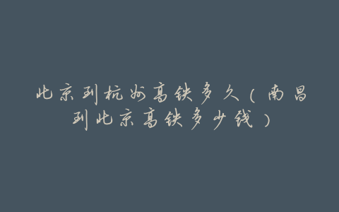 北京到杭州高铁多久(南昌到北京高铁多少钱)