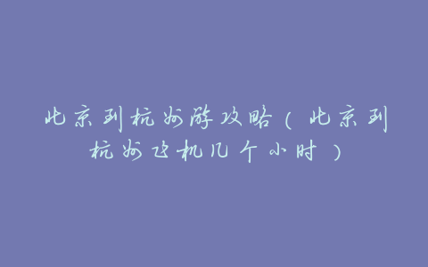 北京到杭州游攻略(北京到杭州飞机几个小时)