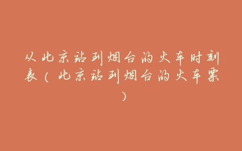 从北京站到烟台的火车时刻表(北京站到烟台的火车票)