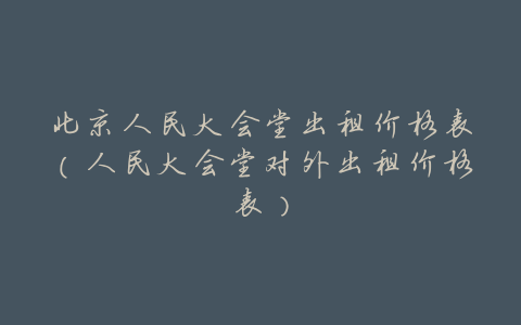 北京人民大会堂出租价格表（人民大会堂对外出租价格表）