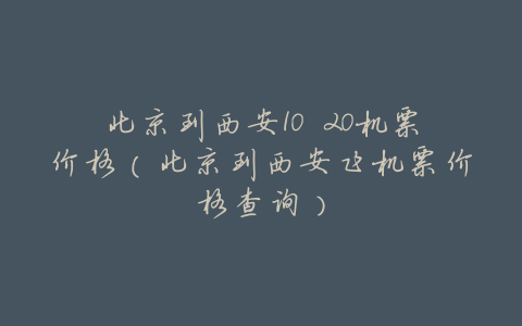 北京到西安10 20机票价格(北京到西安飞机票价格查询)