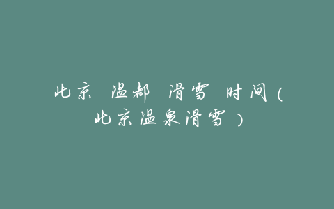 北京 温都 滑雪 时间(北京温泉滑雪)
