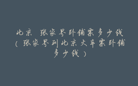 北京 张家界卧铺票多少钱(张家界到北京火车票卧铺多少钱)