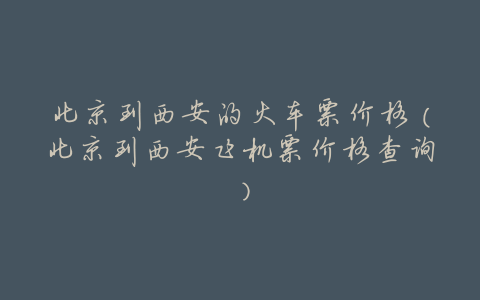 北京到西安的火车票价格(北京到西安飞机票价格查询)