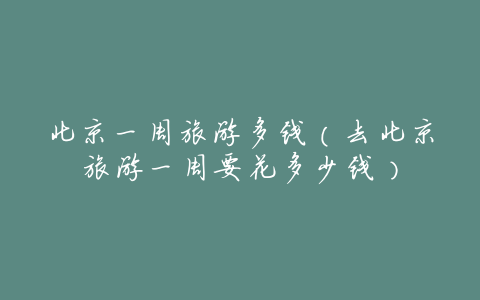 北京一周旅游多钱(去北京旅游一周要花多少钱)