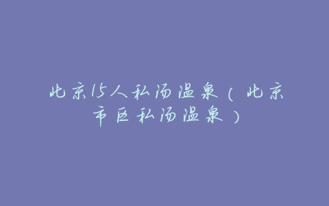 北京15人私汤温泉(北京市区私汤温泉)