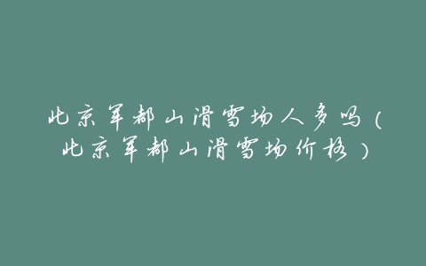 北京军都山滑雪场人多吗(北京军都山滑雪场价格)