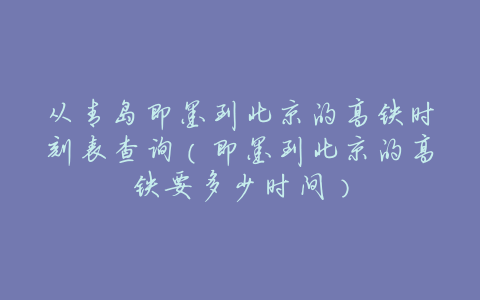 从青岛即墨到北京的高铁时刻表查询(即墨到北京的高铁要多少时间)
