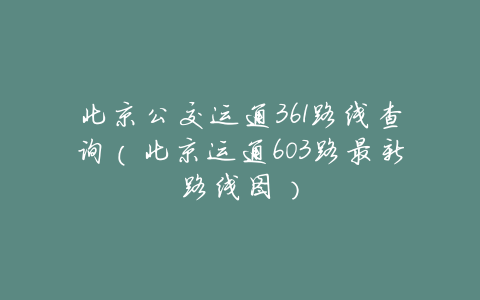 北京公交运通361路线查询(北京运通603路最新路线图)