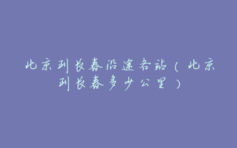 北京到长春沿途各站(北京到长春多少公里)