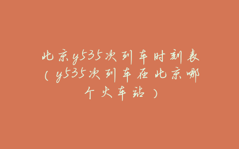 北京y535次列车时刻表(y535次列车在北京哪个火车站)
