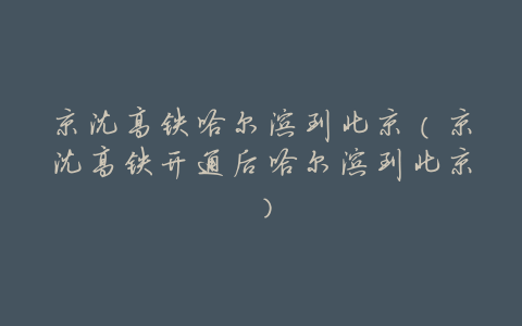 京沈高铁哈尔滨到北京(京沈高铁开通后哈尔滨到北京)