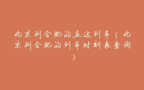 北京到合肥的直达列车(北京到合肥的列车时刻表查询)