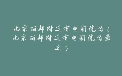 北京丽都附近有电影院吗(北京丽都附近有电影院吗最近)
