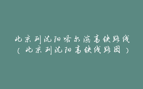 北京到沈阳哈尔滨高铁路线(北京到沈阳高铁线路图)