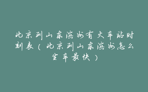 北京到山东滨州有火车站时刻表(北京到山东滨州怎么坐车最快)