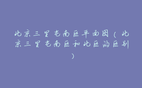 北京三里屯南区平面图(北京三里屯南区和北区的区别)