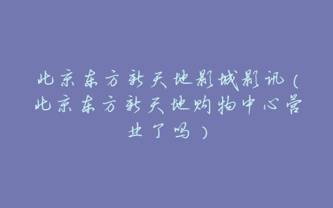 北京东方新天地影城影讯(北京东方新天地购物中心营业了吗)