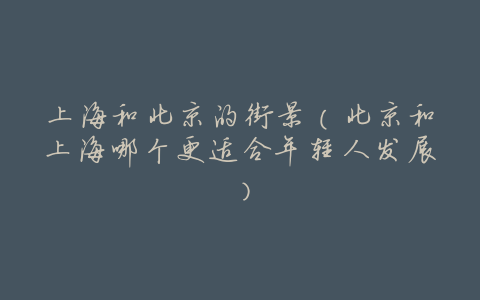 上海和北京的街景(北京和上海哪个更适合年轻人发展)