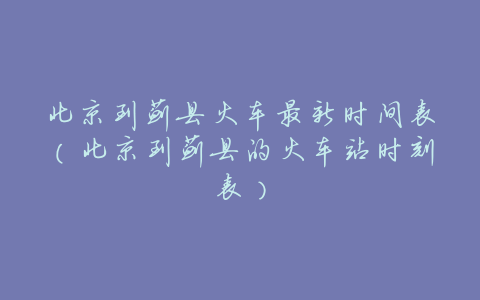 北京到蓟县火车最新时间表(北京到蓟县的火车站时刻表)