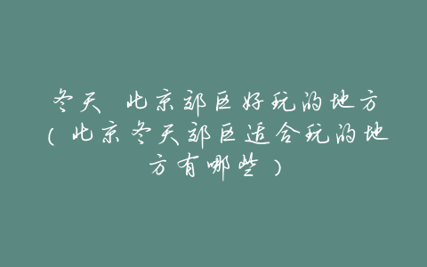 冬天 北京郊区好玩的地方(北京冬天郊区适合玩的地方有哪些)
