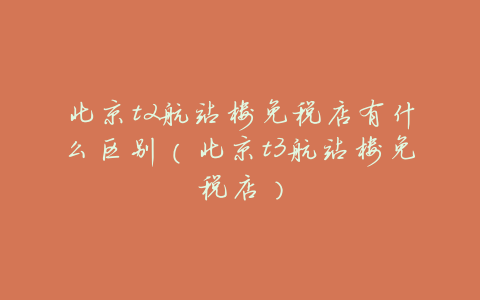 北京t2航站楼免税店有什么区别(北京t3航站楼免税店)