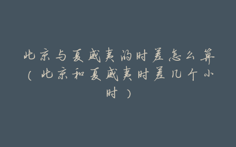 北京与夏威夷的时差怎么算(北京和夏威夷时差几个小时)