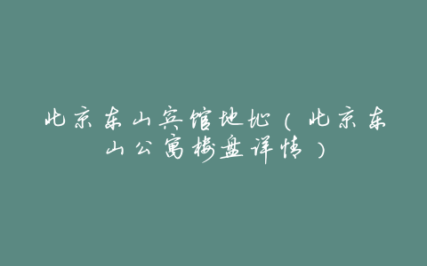 北京东山宾馆地址(北京东山公寓楼盘详情)