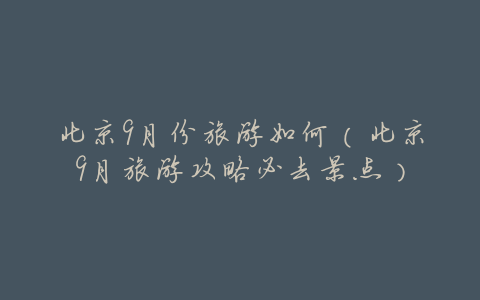 北京9月份旅游如何(北京9月旅游攻略必去景点)