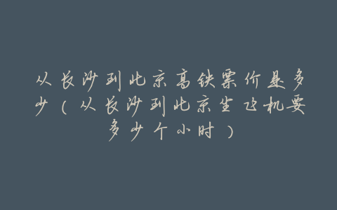 从长沙到北京高铁票价是多少(从长沙到北京坐飞机要多少个小时)