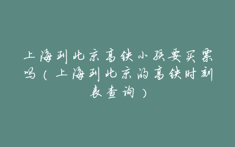 上海到北京高铁小孩要买票吗(上海到北京的高铁时刻表查询)