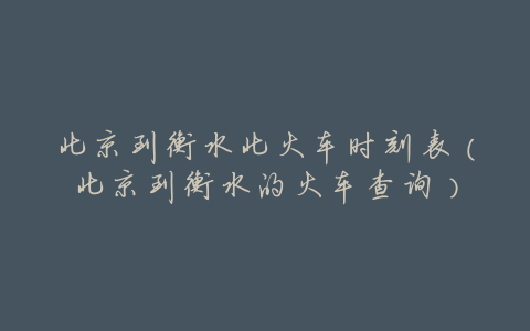 北京到衡水北火车时刻表(北京到衡水的火车查询)