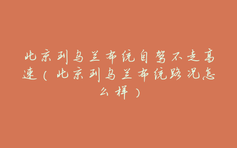 北京到乌兰布统自驾不走高速(北京到乌兰布统路况怎么样)