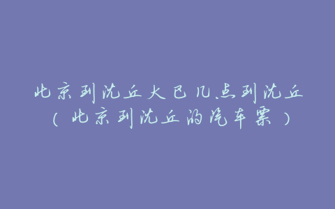 北京到沈丘大巴几点到沈丘(北京到沈丘的汽车票)