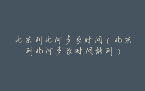 北京到北河多长时间(北京到北河多长时间能到)