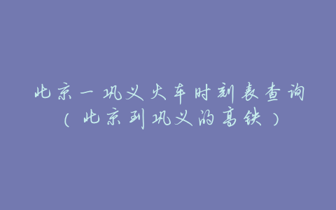 北京一巩义火车时刻表查询(北京到巩义的高铁)
