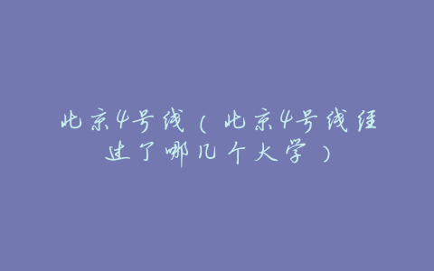 北京4号线(北京4号线经过了哪几个大学)