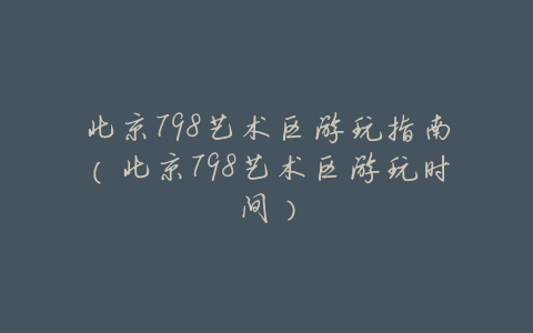 北京798艺术区游玩指南(北京798艺术区游玩时间)