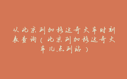 从北京到加格达奇火车时刻表查询(北京到加格达奇火车几点到站)