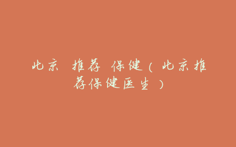 北京 推荐 保健(北京推荐保健医生)