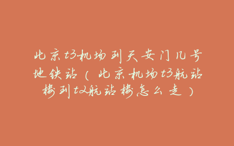 北京t3机场到天安门几号地铁站(北京机场t3航站楼到t2航站楼怎么走)