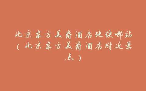 北京东方美爵酒店地铁哪站(北京东方美爵酒店附近景点)