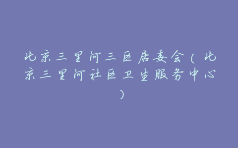 北京三里河三区居委会(北京三里河社区卫生服务中心)