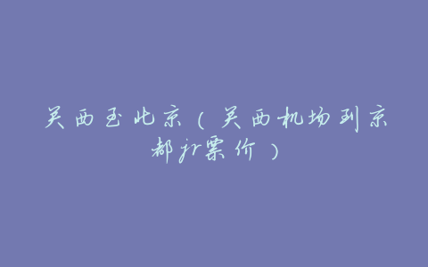 关西至北京(关西机场到京都jr票价)