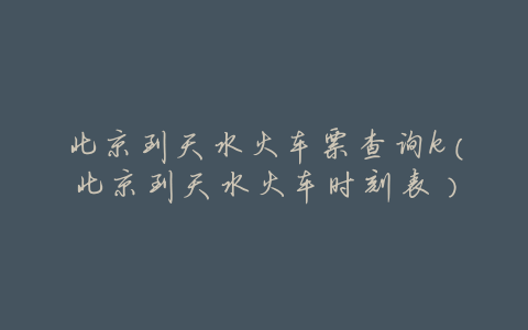 北京到天水火车票查询k(北京到天水火车时刻表)