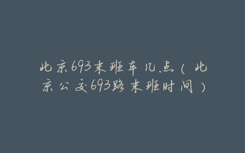 北京693末班车几点(北京公交693路末班时间)